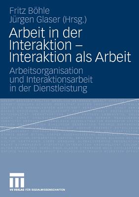 Arbeit in Der Interaktion - Interaktion ALS Arbeit: Arbeitsorganisation Und Interaktionsarbeit in Der Dienstleistung - Bhle, Fritz (Editor), and Glaser, J?rgen (Editor)