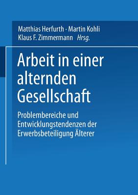 Arbeit in Einer Alternden Gesellschaft: Problembereiche Und Entwicklungstendenzen Der Erwerbsbeteiligung ?lterer - Zimmermann, Klaus F (Editor), and Kohli, Martin (Editor), and Herfurth, Matthias (Editor)