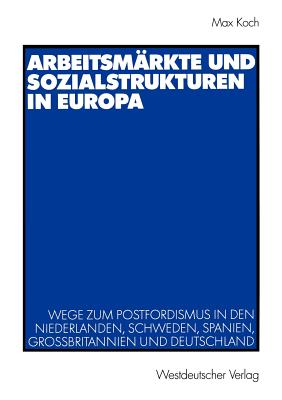 Arbeitsm?rkte Und Sozialstrukturen in Europa: Wege Zum Postfordismus in Den Niederlanden, Schweden, Spanien, Gro?britannien Und Deutschland - Koch, Max