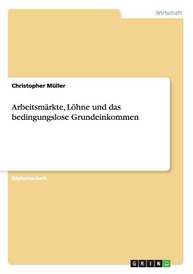 Arbeitsmarkte, Loehne und das bedingungslose Grundeinkommen - Muller, Christopher