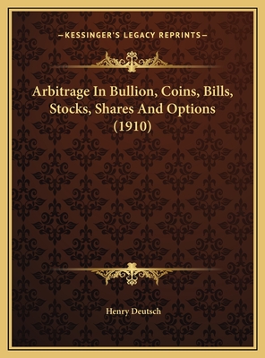 Arbitrage in Bullion, Coins, Bills, Stocks, Shares and Options (1910) - Deutsch, Henry