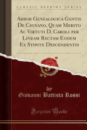 Arbor Genealogica Gentis de Cignano, Quam Merito AC Virtuti D. Caroli Per Lineam Rectam Eodem Ex Stipite Descendentis (Classic Reprint)