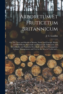 Arboretum Et Fruticetum Britannicum; or, The Trees and Shrubs of Britain, Native and Foreign, Hardy and Half-hardy, Pictorially and Botanically Delineated, and Scientifically and Popularly Described; With Their Propagation, Culture, Management, And... - Loudon, J C (John Claudius) 1783-1 (Creator)