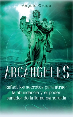 Arcngeles: Rafael, los secretos para atraer la abundancia y el poder sanador de la llama esmeralda - Grace, Angela