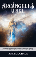 Arcngeles: Uriel Accede a la sabidura divina, estimula tu inspiracin, aumenta tu productividad y manifiesta el propsito que Dios te ha dado