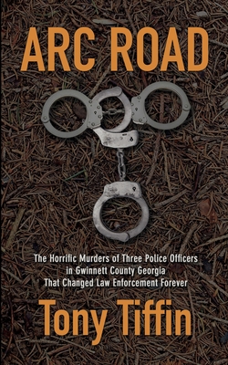 Arc Road: The Horrific Murders of Three Police Officers in Gwinnett County Georgia That Changed Law Enforcement Forever - Tiffin, Tony