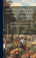 Arcadia Con La Di Lui Vita Scritta Da G.B. Corniani E Con Le Annotazioni Di Luigi Portirelli