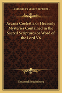 Arcana Coelestia or Heavenly Mysteries Contained in the Sacred Scriptures or Word of the Lord V6