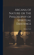 Arcana of Nature or the Philosophy of Spiritual Existence