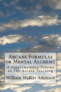 Arcane Formulas or Mental Alchemy: A Supplementary Volume to The Arcane Teaching