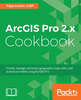 ArcGIS Pro 2.x Cookbook: Create, manage, and share geographic maps, data, and analytical models using ArcGIS Pro - Corbin, Tripp