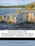 Archaeologia, Or, Miscellaneous Tracts Relating to Antiquity, Volume 45, Part 1