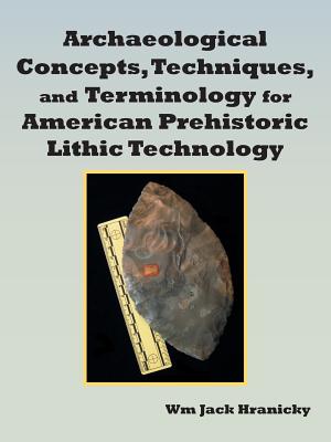 Archaeological Concepts, Techniques, and Terminology for American Prehistoric Lithic Technology - Hranicky, Wm Jack