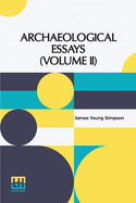 Archaeological Essays (Volume II): Edited By John Stuart (In Two Volumes, Vol. II.)