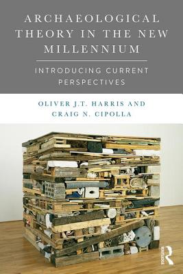 Archaeological Theory in the New Millennium: Introducing Current Perspectives - Harris, Oliver J T, and Cipolla, Craig