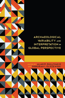 Archaeological Variability and Interpretation in Global Perspective - Sullivan, Alan P (Editor), and Olszewski, Deborah Irene (Editor)