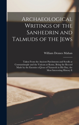 Archaeological Writings of the Sanhedrin and Talmuds of the Jews: Taken From the Ancient Parchments and Scrolls at Constantinople and the Vatican at Rome, Being the Record Made by the Enemies of Jesus of Nazareth in His Day, the Most Interesting History E - Mahan, William Dennes