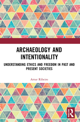 Archaeology and Intentionality: Understanding Ethics and Freedom in Past and Present Societies - Ribeiro, Artur