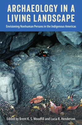 Archaeology in a Living Landscape: Envisioning Nonhuman Persons in the Indigenous Americas - Woodfill, Brent K S (Editor), and Henderson, Lucia R (Editor)