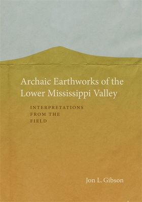 Archaic Earthworks of the Lower Mississippi Valley: Interpretations from the Field - Gibson, Jon L