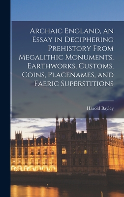 Archaic England, an Essay in Deciphering Prehistory From Megalithic Monuments, Earthworks, Customs, Coins, Placenames, and Faeric Superstitions - Bayley, Harold