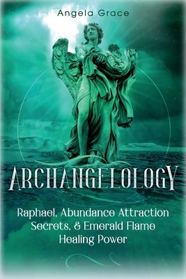 Archangelology: Raphael, Abundance Attraction Secrets, & Emerald Flame Healing Power - Grace, Angela