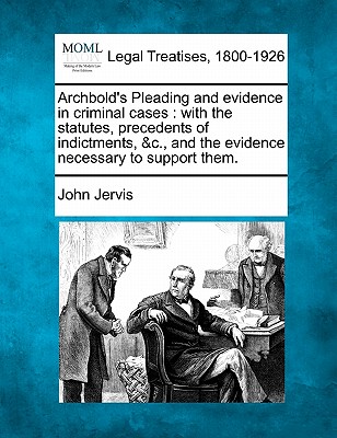 Archbold's Pleading and evidence in criminal cases: with the statutes, precedents of indictments, &c., and the evidence necessary to support them. - Jervis, John