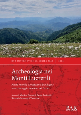 Archeologia nei Monti Lucretili: Nuove ricerche e prospettive di indagine in un paesaggio montano del Lazio - Bernardi, Martina (Editor), and Farinetti, Emeri (Editor), and Santangeli Valenzani, Riccardo (Editor)