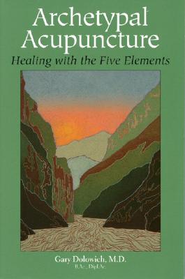 Archetypal Acupuncture: Healing with the Five Elements - Dolowich, Gary, MD