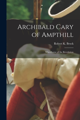 Archibald Cary of Ampthill: Wheelhorse of the Revolution - Brock, Robert K (Robert Kincaid) 18 (Creator)