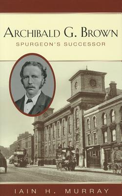 Archibald G. Brown: Spurgeon's Successor - Murray, Iain H