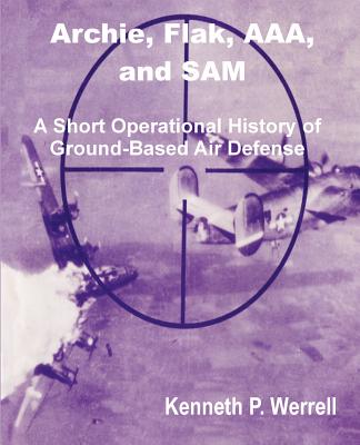 Archie, Flak, AAA, and Sam: A Short Operational History of Ground-Based Air Defense - Werrell, Kenneth P, Dr.