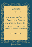 Archimedis Opera, Apollonii Pergi Conicorum Libri IIII: Theodosii Sphrica; Methodo Nova Illustrata, Et Succincte Demonstrata (Classic Reprint)