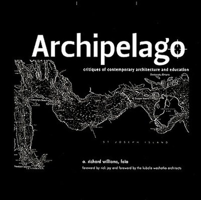 Archipelago: Critiques of Contemporary Architecture and Education - Williams, A Richard, and Joy, Rick (Foreword by), and Kubala Washatko Architects (Foreword by)