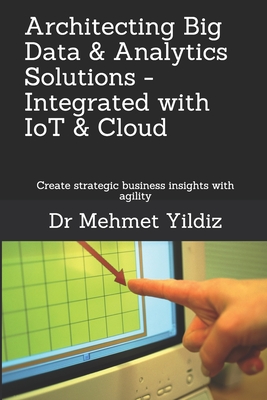 Architecting Big Data Solutions Integrated with IoT & Cloud: Create strategic business insights with agility - Yildiz