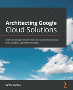 Architecting Google Cloud Solutions: Learn to design robust and future-proof solutions with Google Cloud technologies