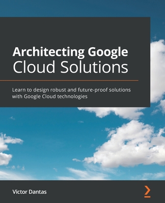 Architecting Google Cloud Solutions: Learn to design robust and future-proof solutions with Google Cloud technologies - Dantas, Victor
