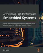 Architecting High-Performance Embedded Systems: Design and build high-performance real-time digital systems based on FPGAs and custom circuits