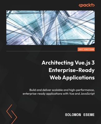 Architecting Vue.js 3 Enterprise-Ready Web Applications: Build and deliver scalable and high-performance, enterprise-ready applications with Vue and JavaScript - Eseme, Solomon