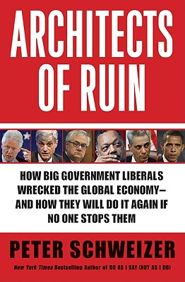 Architects of Ruin: How Big Government Liberals Wrecked the Global Economy---And How They Will Do It Again If No One Stops Them - Schweizer, Peter, MD