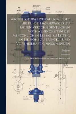 Architectura Hydraulica, Oder Die Kunst, Das Gewsser zu denen verschiedentlichen Nothwendigkeiten des menschlichen Lebens zu leiten, in eie Hhe zu bringen, und vortheilhaftig Anzuwenden: Aus dem Franzsischen bersetzet. Erster Theil - Belidor