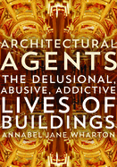 Architectural Agents: The Delusional, Abusive, Addictive Lives of Buildings