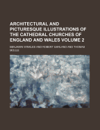 Architectural and Picturesque Illustrations of the Cathedral Churches of England and Wales; The Drawings Made from Sketches Taken Expressly for This Work, with Historical and Descriptive Accounts Volume 3