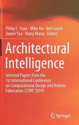 Architectural Intelligence: Selected Papers from the 1st International Conference on Computational Design and Robotic Fabrication (Cdrf 2019) - Yuan, Philip F (Editor), and Xie, Mike (Editor), and Leach, Neil (Editor)