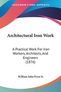 Architectural Iron Work: A Practical Work For Iron Workers, Architects, And Engineers (1876)