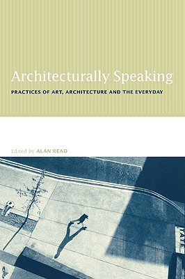 Architecturally Speaking: Practices of Art, Architecture and the Everyday - Read, Alan (Editor)