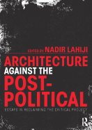 Architecture Against the Post-Political: Essays in Reclaiming the Critical Project