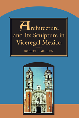 Architecture and Its Sculpture in Viceregal Mexico - Mullen, Robert J