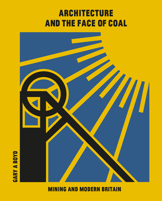 Architecture and the Face of Coal: Mining and Modern Britain - Boyd, Gary A.