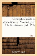 Architecture Civile Et Domestique Au Moyen ?ge Et ? La Renaissance. Tome 1